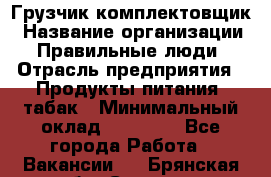 Грузчик-комплектовщик › Название организации ­ Правильные люди › Отрасль предприятия ­ Продукты питания, табак › Минимальный оклад ­ 30 000 - Все города Работа » Вакансии   . Брянская обл.,Сельцо г.